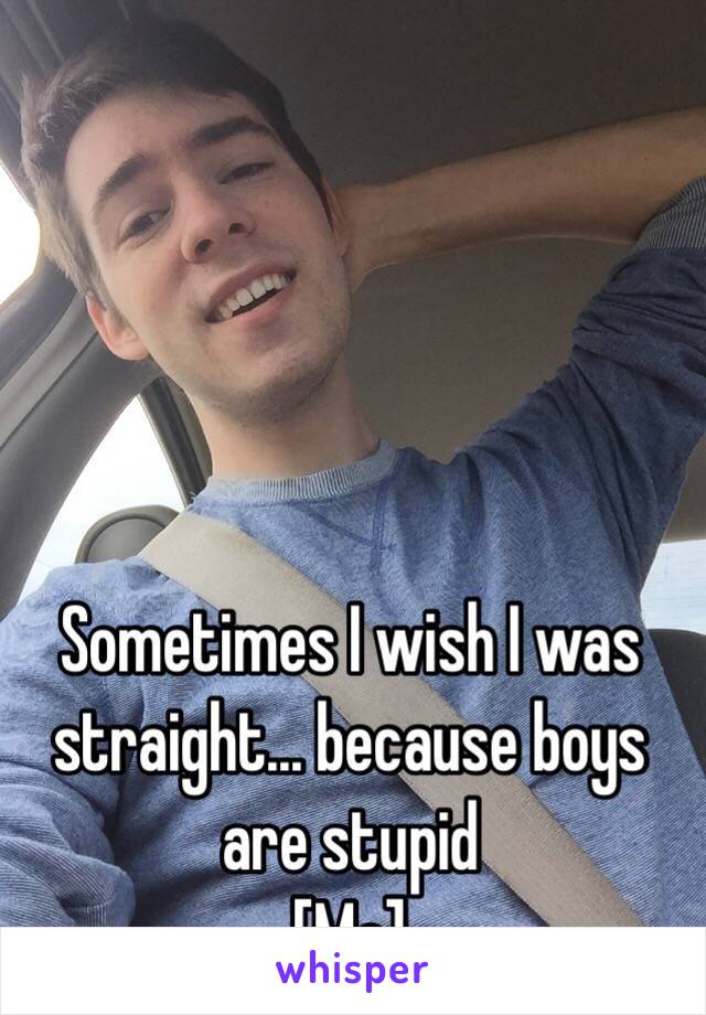 Sometimes I wish I was straight... because boys are stupid
[Me]