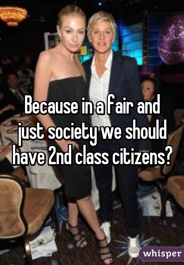 Because in a fair and just society we should have 2nd class citizens?