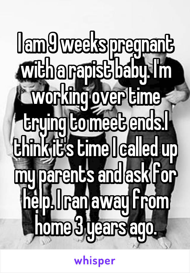 I am 9 weeks pregnant with a rapist baby. I'm working over time trying to meet ends.I think it's time I called up my parents and ask for help. I ran away from home 3 years ago.