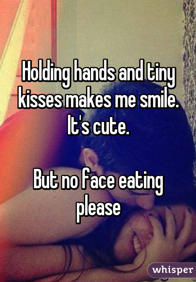 Holding hands and tiny kisses makes me smile. It's cute.

But no face eating please
