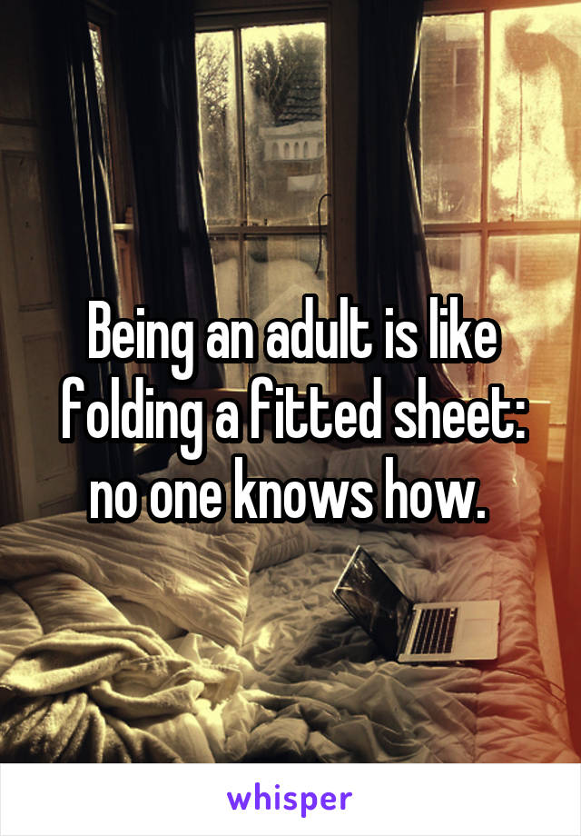 Being an adult is like folding a fitted sheet: no one knows how. 