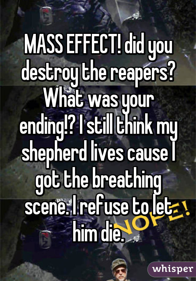 MASS EFFECT! did you destroy the reapers? What was your ending!? I still think my shepherd lives cause I got the breathing scene. I refuse to let him die.