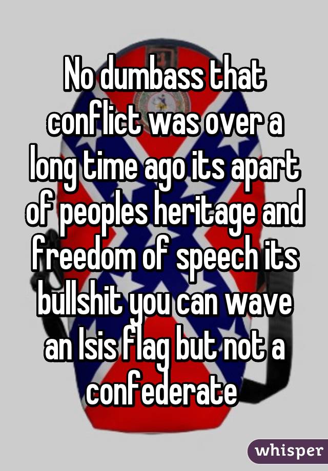 No dumbass that conflict was over a long time ago its apart of peoples heritage and freedom of speech its bullshit you can wave an Isis flag but not a confederate 