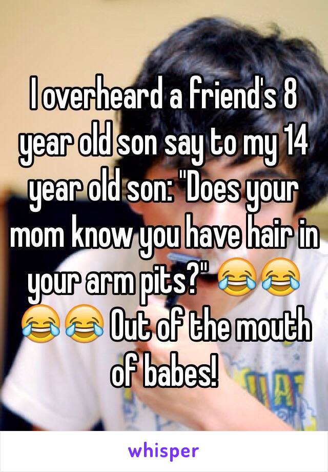 I overheard a friend's 8 year old son say to my 14 year old son: "Does your mom know you have hair in your arm pits?" 😂😂😂😂 Out of the mouth of babes! 