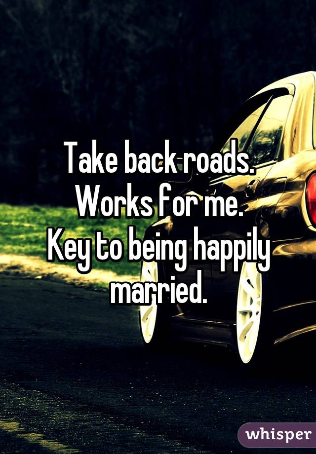 Take back roads.
Works for me.
Key to being happily married.