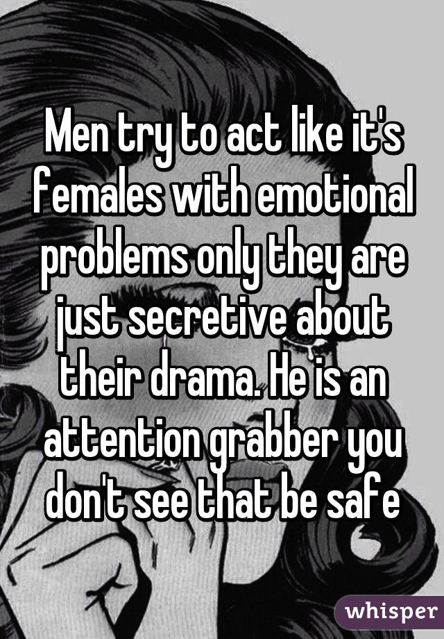 Men try to act like it's females with emotional problems only they are just secretive about their drama. He is an attention grabber you don't see that be safe
