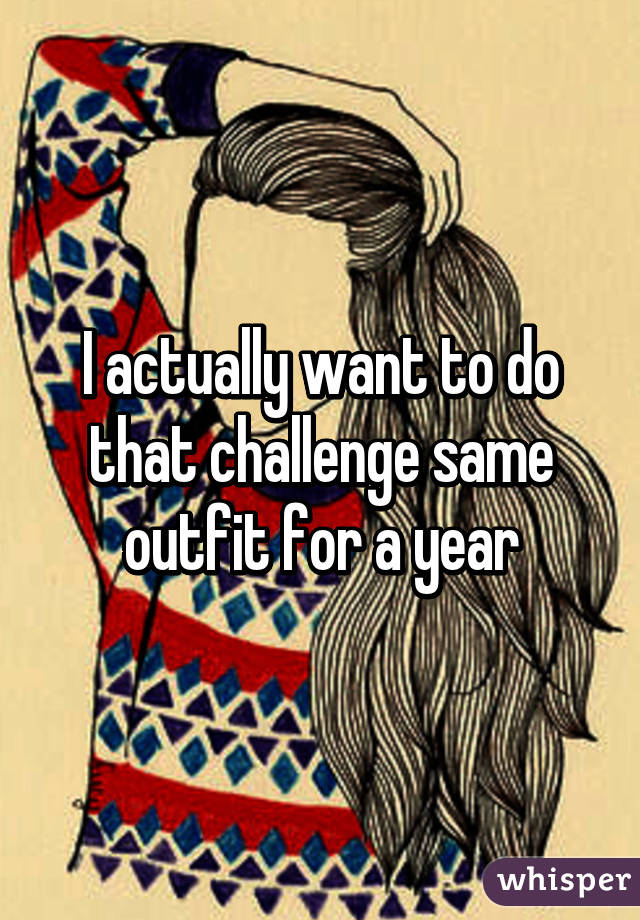 I actually want to do that challenge same outfit for a year