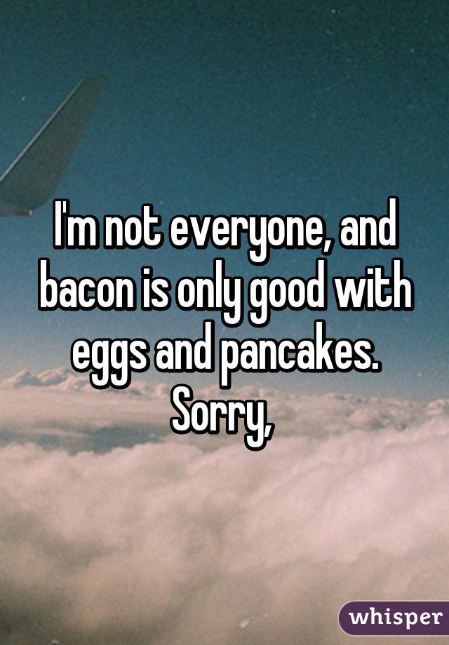 I'm not everyone, and bacon is only good with eggs and pancakes. Sorry, 