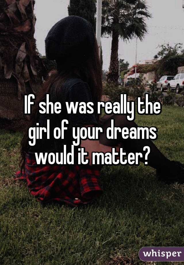 If she was really the girl of your dreams would it matter?