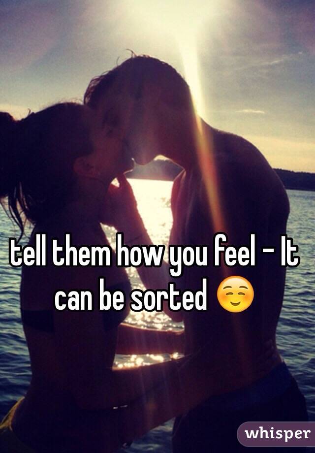 tell them how you feel - It can be sorted ☺️
