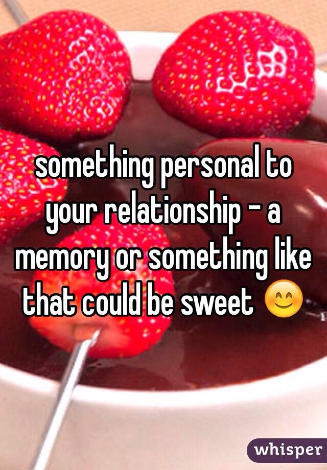 something personal to your relationship - a memory or something like that could be sweet 😊