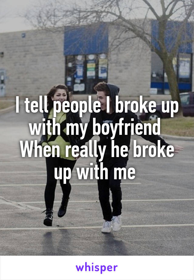 I tell people I broke up with my boyfriend 
When really he broke up with me 