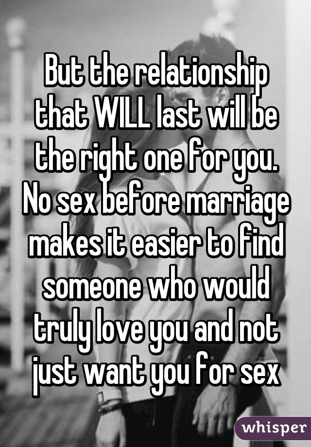 But the relationship that WILL last will be the right one for you. No sex before marriage makes it easier to find someone who would truly love you and not just want you for sex