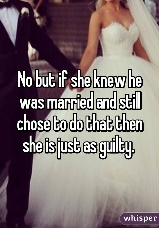 No but if she knew he was married and still chose to do that then she is just as guilty. 