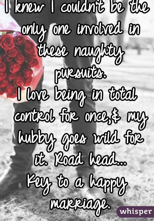 I knew I couldn't be the only one involved in these naughty pursuits.
I love being in total control for once,& my hubby goes wild for it. Road head...
Key to a happy marriage.