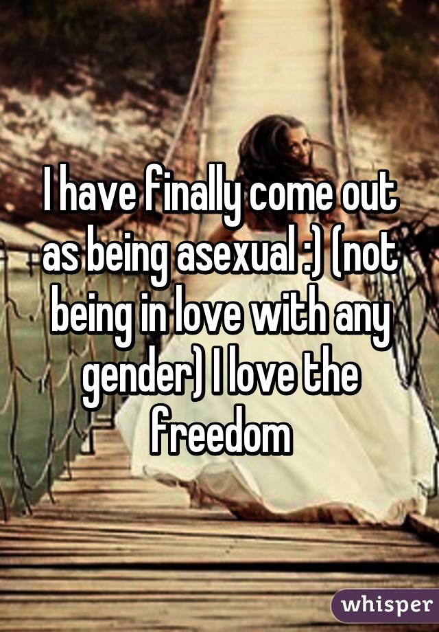 I have finally come out as being asexual :) (not being in love with any gender) I love the freedom