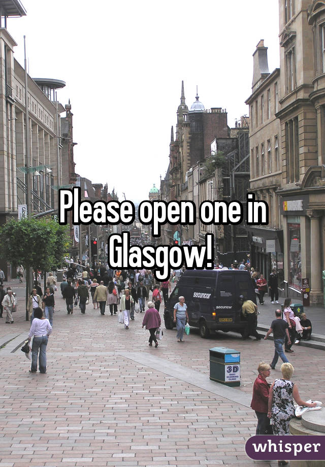 Please open one in Glasgow! 