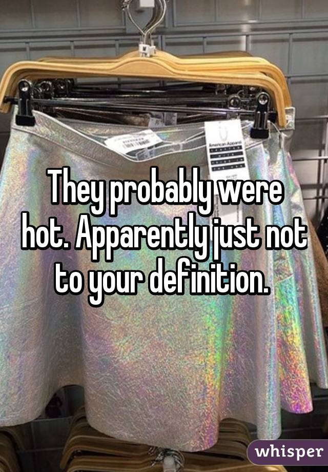 They probably were hot. Apparently just not to your definition. 