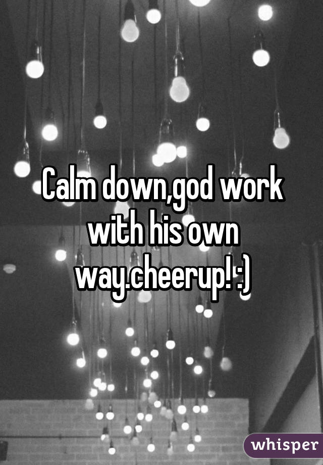 Calm down,god work with his own way.cheerup! :)