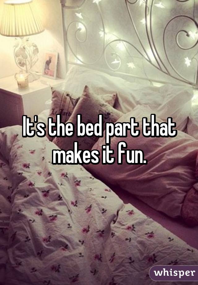 It's the bed part that makes it fun.