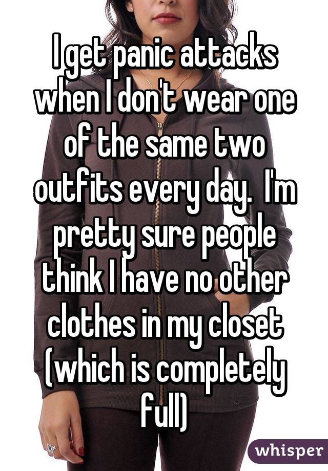 I get panic attacks when I don't wear one of the same two outfits every day.  I'm pretty sure people think I have no other clothes in my closet (which is completely full)