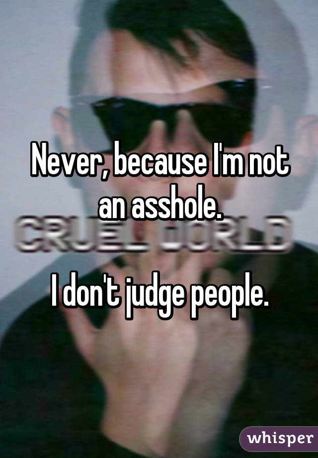 Never, because I'm not an asshole.

I don't judge people.