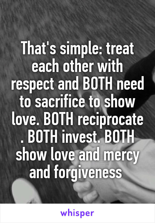 That's simple: treat each other with respect and BOTH need to sacrifice to show love. BOTH reciprocate . BOTH invest. BOTH show love and mercy and forgiveness 