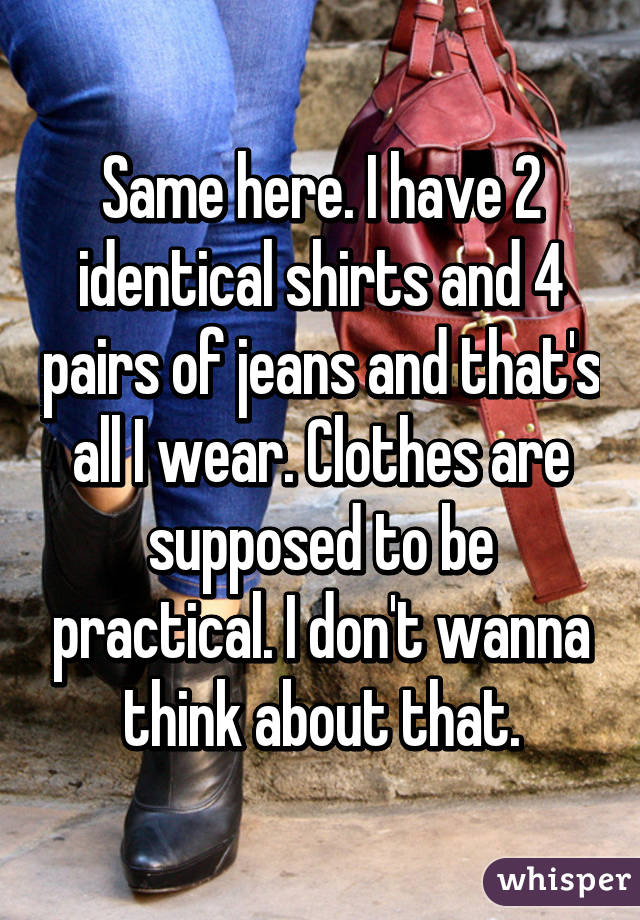 Same here. I have 2 identical shirts and 4 pairs of jeans and that's all I wear. Clothes are supposed to be practical. I don't wanna think about that.