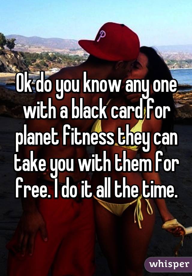 Ok do you know any one with a black card for planet fitness they can take you with them for free. I do it all the time.