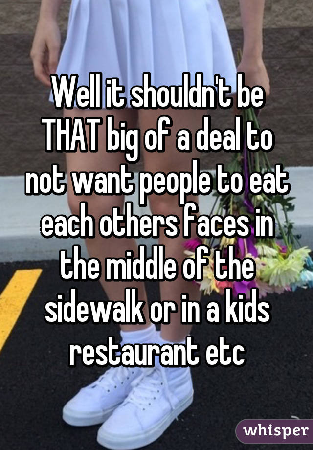 Well it shouldn't be THAT big of a deal to not want people to eat each others faces in the middle of the sidewalk or in a kids restaurant etc