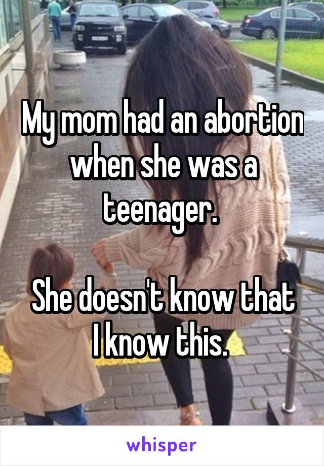 My mom had an abortion when she was a teenager. 

She doesn't know that I know this. 