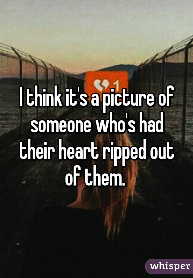 I think it's a picture of someone who's had their heart ripped out of them. 