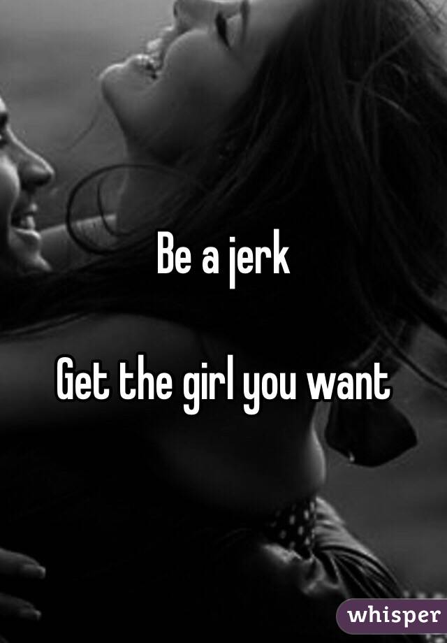 Be a jerk

Get the girl you want