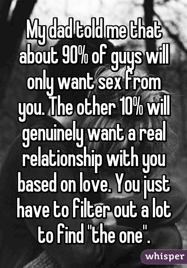 My dad told me that about 90% of guys will only want sex from you. The other 10% will genuinely want a real relationship with you based on love. You just have to filter out a lot to find "the one".