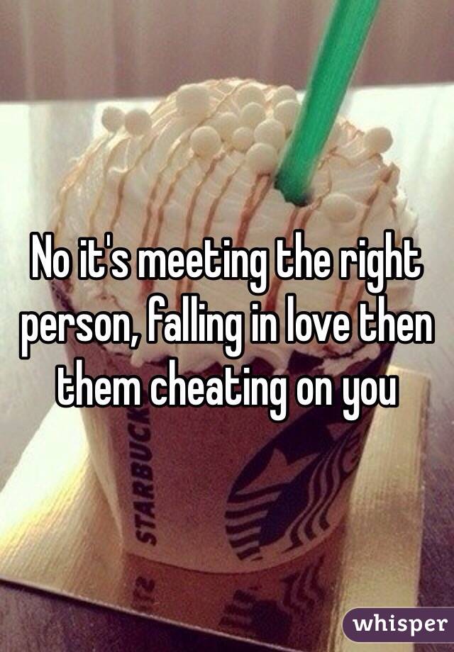 No it's meeting the right person, falling in love then them cheating on you