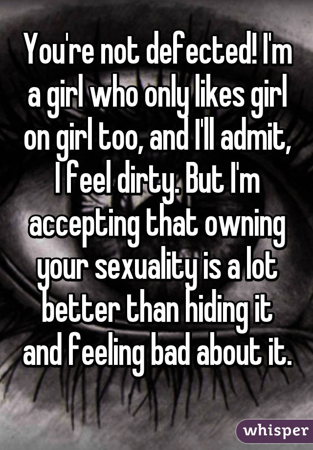 You're not defected! I'm a girl who only likes girl on girl too, and I'll admit, I feel dirty. But I'm accepting that owning your sexuality is a lot better than hiding it and feeling bad about it. 
