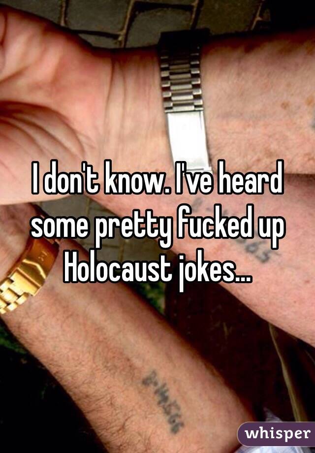 I don't know. I've heard some pretty fucked up Holocaust jokes...  