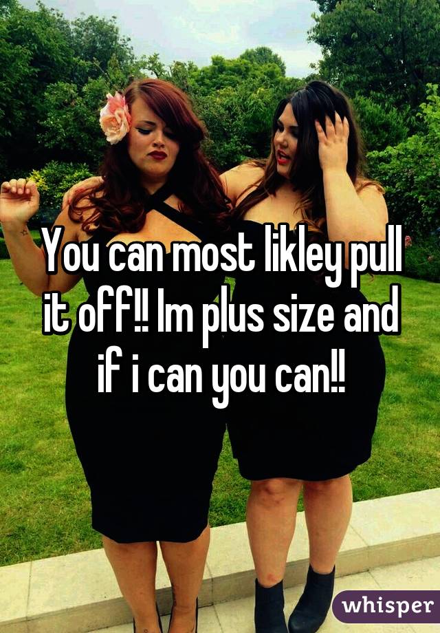 You can most likley pull it off!! Im plus size and if i can you can!!