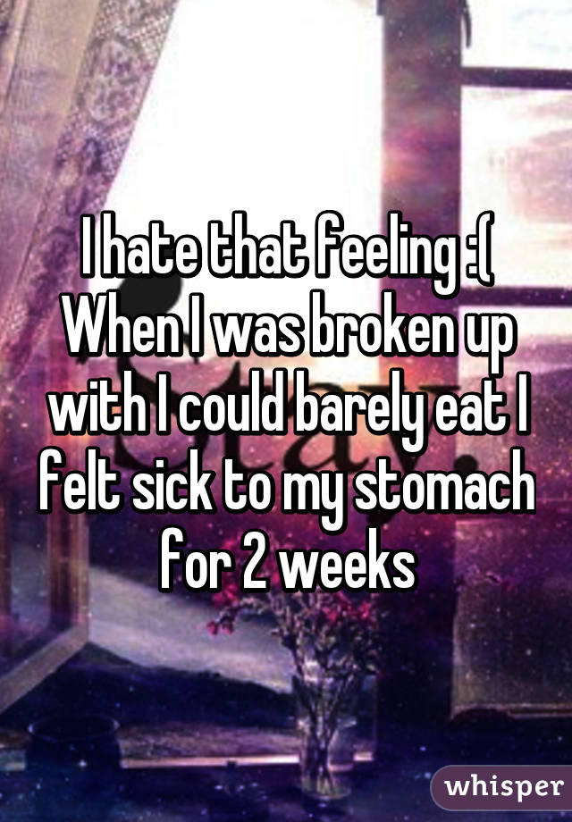 I hate that feeling :( When I was broken up with I could barely eat I felt sick to my stomach for 2 weeks