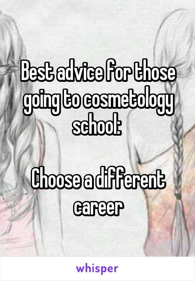 Best advice for those going to cosmetology school: 

Choose a different career