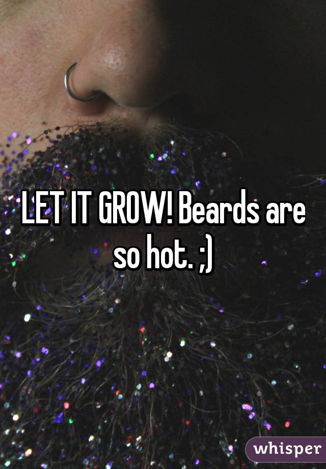 LET IT GROW! Beards are so hot. ;)