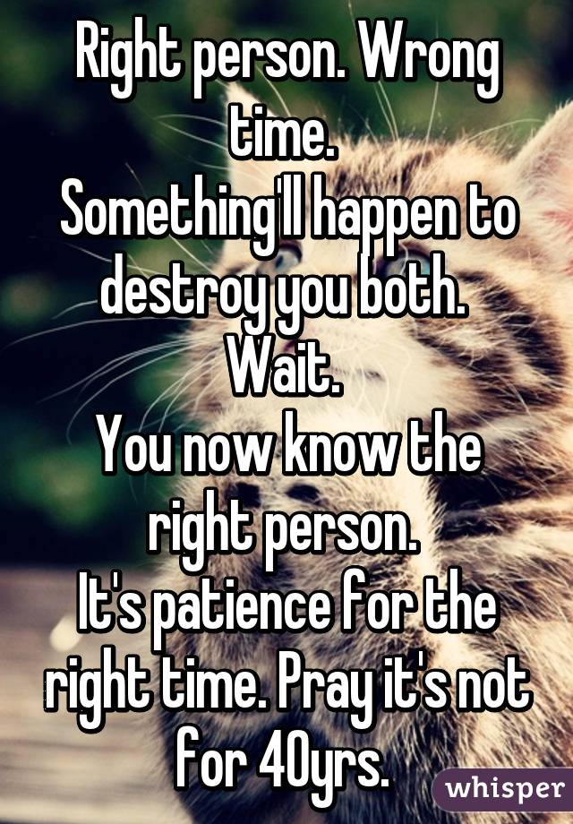 Right person. Wrong time. 
Something'll happen to destroy you both. 
Wait. 
You now know the right person. 
It's patience for the right time. Pray it's not for 40yrs. 