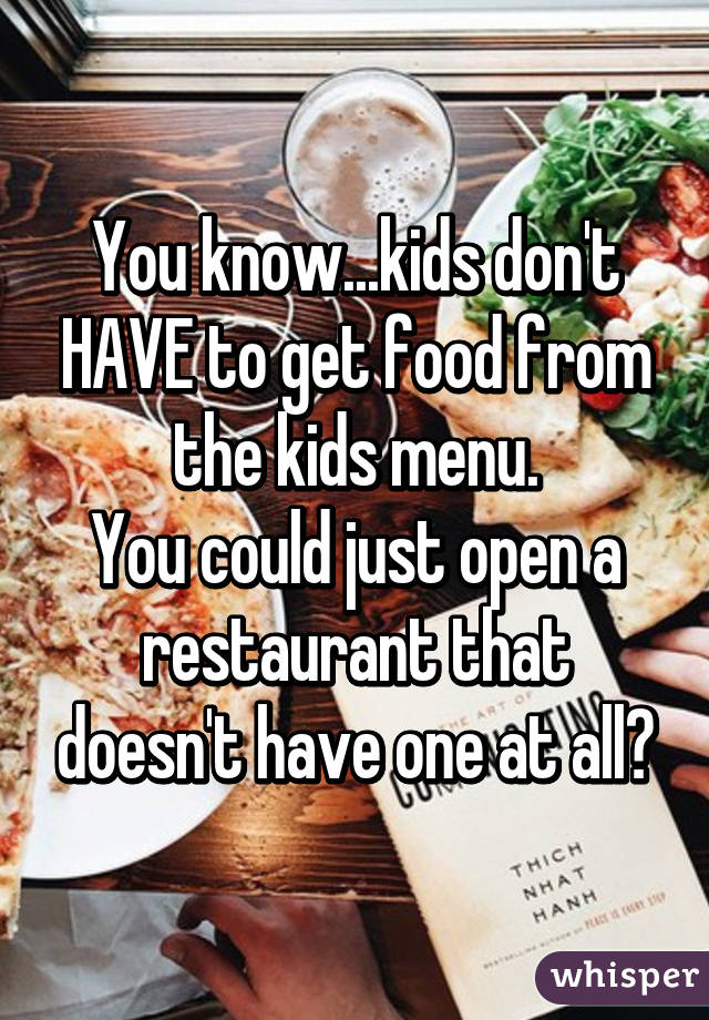 You know...kids don't HAVE to get food from the kids menu.
You could just open a restaurant that doesn't have one at all?