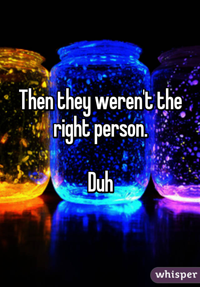 Then they weren't the right person.

Duh