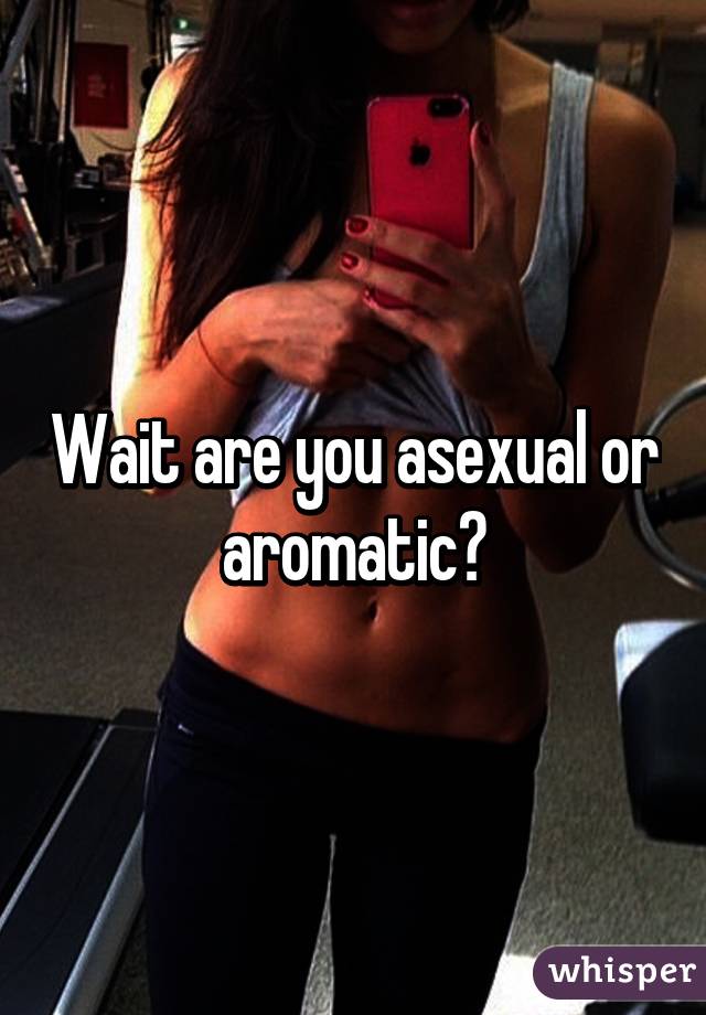 Wait are you asexual or aromatic?