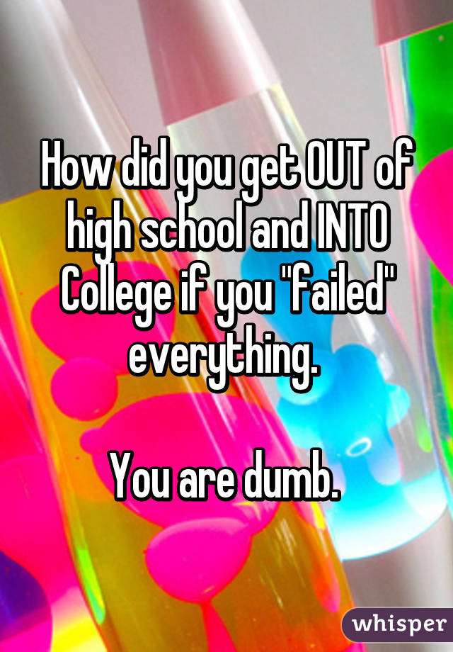 How did you get OUT of high school and INTO College if you "failed" everything. 

You are dumb. 