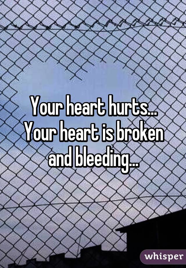 Your heart hurts... Your heart is broken and bleeding...