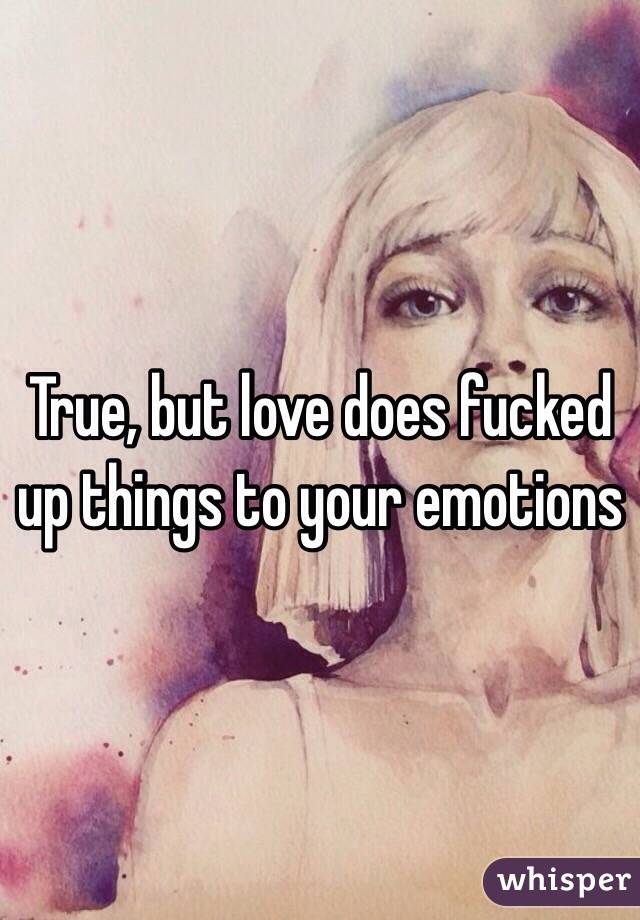 True, but love does fucked up things to your emotions