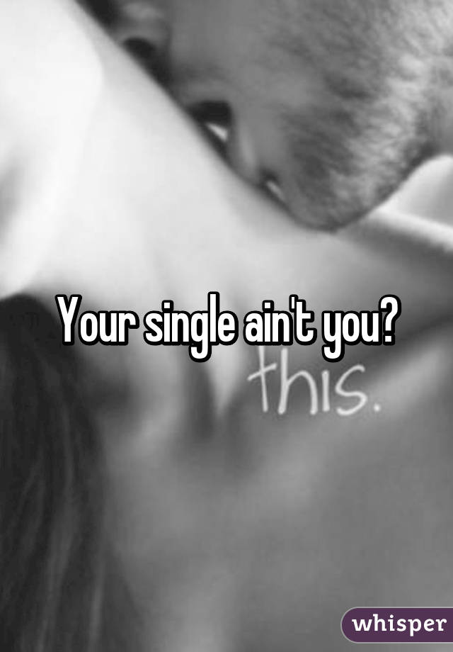 Your single ain't you?