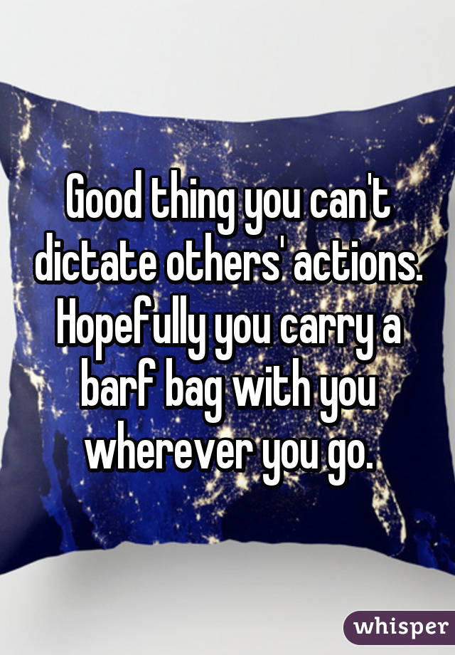 Good thing you can't dictate others' actions. Hopefully you carry a barf bag with you wherever you go.